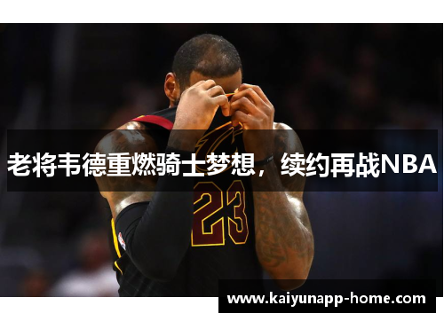 老将韦德重燃骑士梦想，续约再战NBA